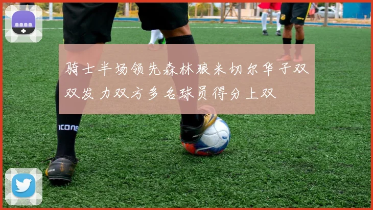骑士半场领先森林狼米切尔华子双双发力双方多名球员得分上双