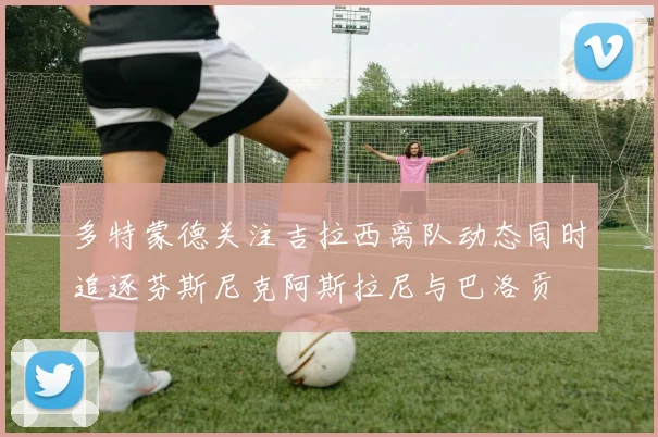 多特蒙德关注吉拉西离队动态同时追逐芬斯尼克阿斯拉尼与巴洛贡