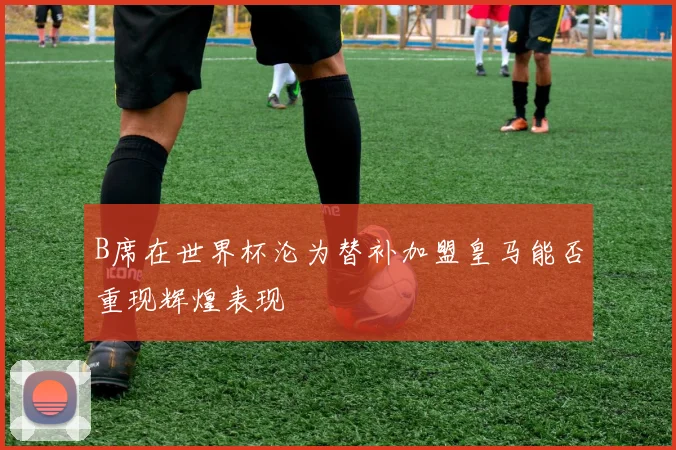 B席在世界杯沦为替补加盟皇马能否重现辉煌表现
