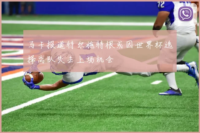 马卡报道特尔施特根或因世界杯选择离队失去上场机会