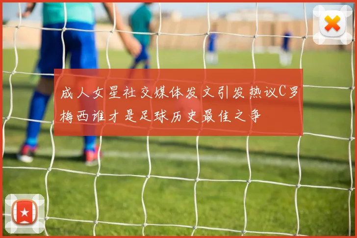 成人女星社交媒体发文引发热议C罗梅西谁才是足球历史最佳之争