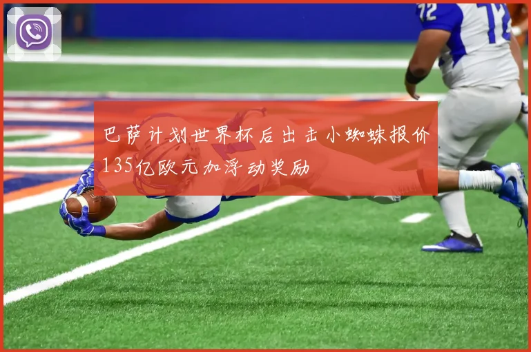 巴萨计划世界杯后出击小蜘蛛报价135亿欧元加浮动奖励