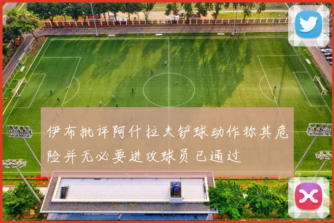 伊布批评阿什拉夫铲球动作称其危险并无必要进攻球员已通过