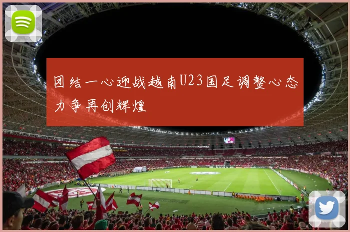 团结一心迎战越南U23国足调整心态力争再创辉煌