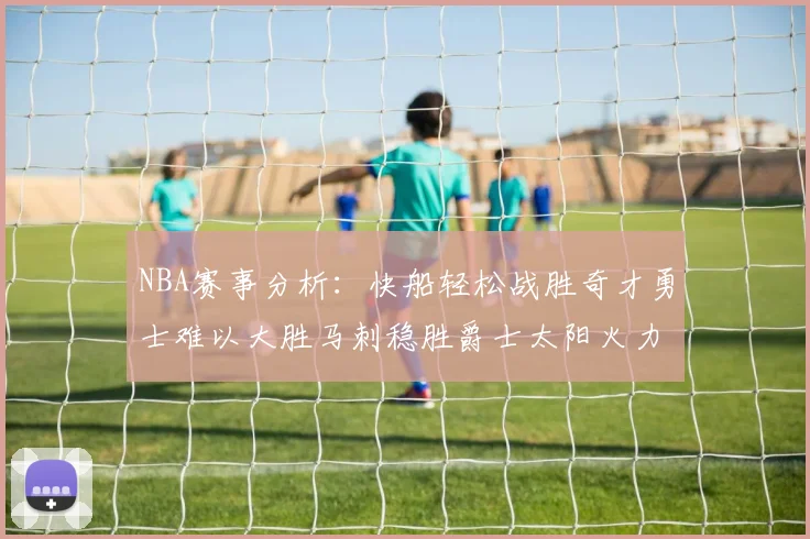 NBA赛事分析：快船轻松战胜奇才勇士难以大胜马刺稳胜爵士太阳火力全开击败篮网