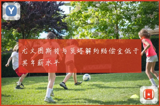 尤文图斯将与莫塔解约赔偿金低于其年薪水平
