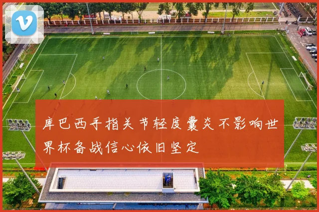 库巴西手指关节轻度囊炎不影响世界杯备战信心依旧坚定