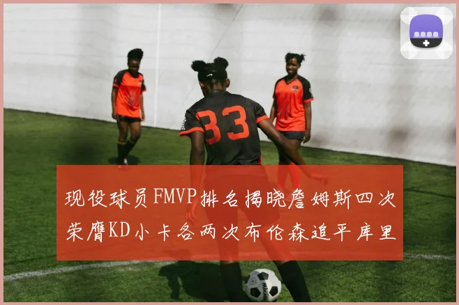 现役球员FMVP排名揭晓詹姆斯四次荣膺KD小卡各两次布伦森追平库里与约基奇