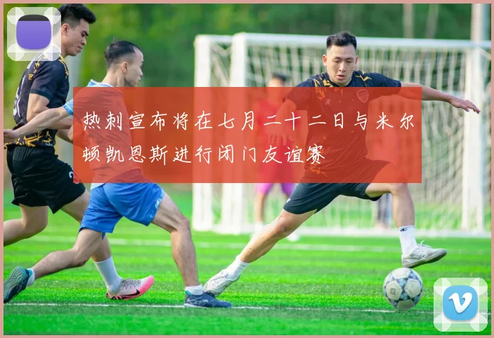热刺宣布将在七月二十二日与米尔顿凯恩斯进行闭门友谊赛