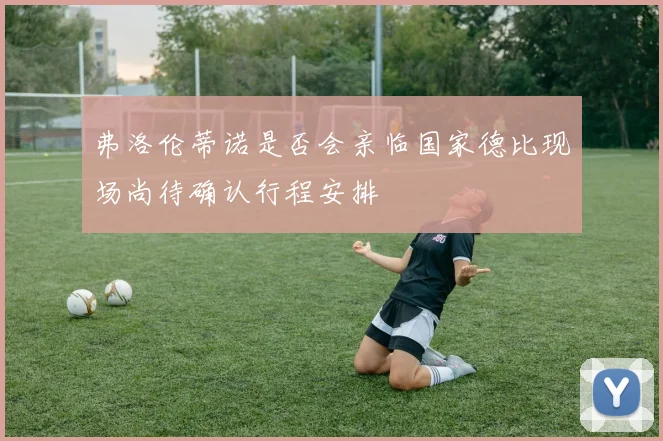 弗洛伦蒂诺是否会亲临国家德比现场尚待确认行程安排