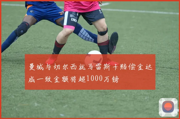 曼城与切尔西就马雷斯卡赔偿金达成一致金额将超1000万镑