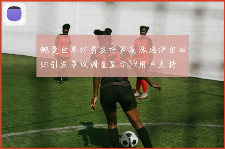 鲍曼世界杯首发呼声高涨诺伊尔回归引发争议调查显示59用户支持