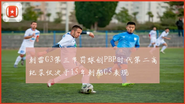 刺雷G3第三节罚球创PBP时代第二高纪录仅次于15年刺船G5表现