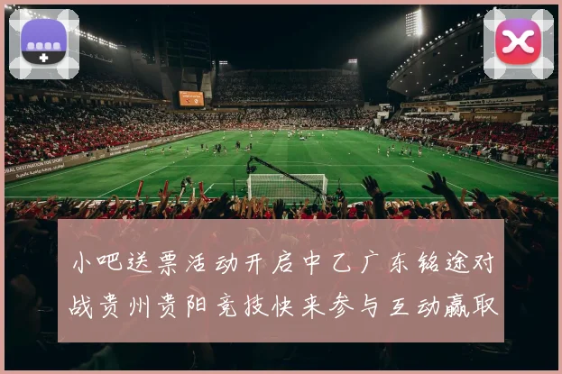 小吧送票活动开启中乙广东铭途对战贵州贵阳竞技快来参与互动赢取球票