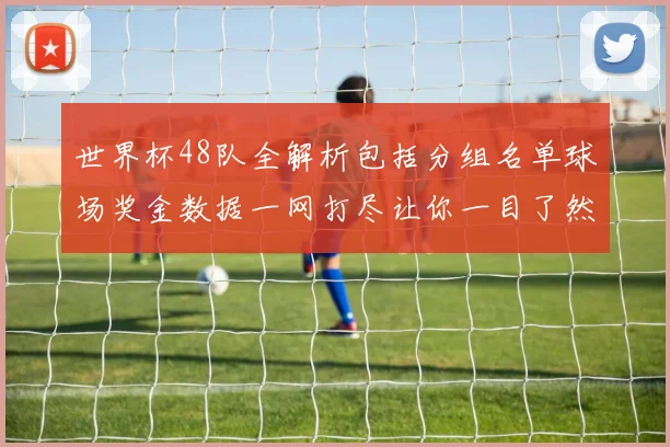 世界杯48队全解析包括分组名单球场奖金数据一网打尽让你一目了然