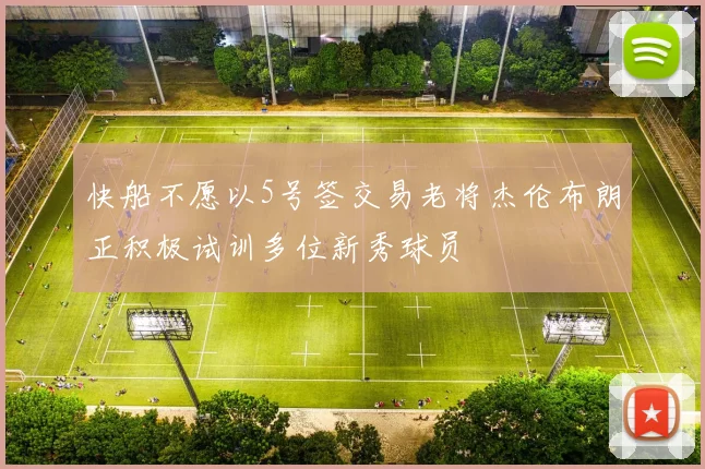 快船不愿以5号签交易老将杰伦布朗正积极试训多位新秀球员