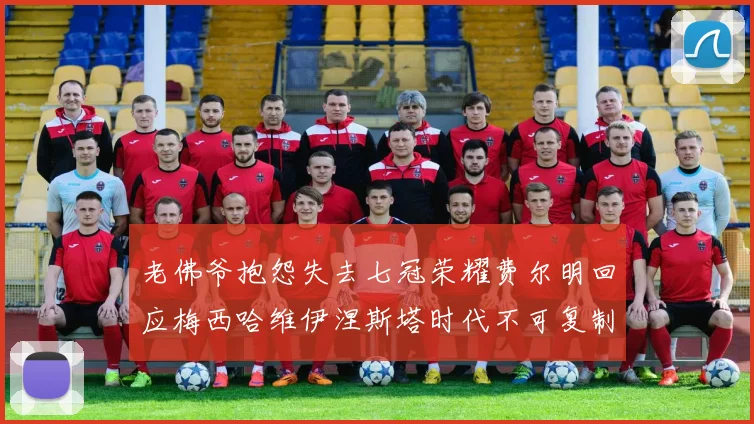老佛爷抱怨失去七冠荣耀费尔明回应梅西哈维伊涅斯塔时代不可复制