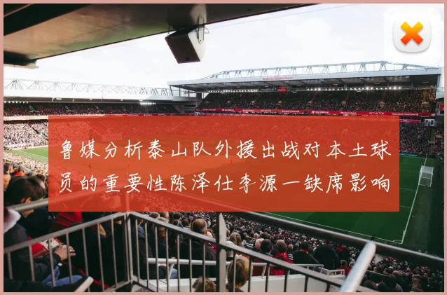 鲁媒分析泰山队外援出战对本土球员的重要性陈泽仕李源一缺席影响显著
