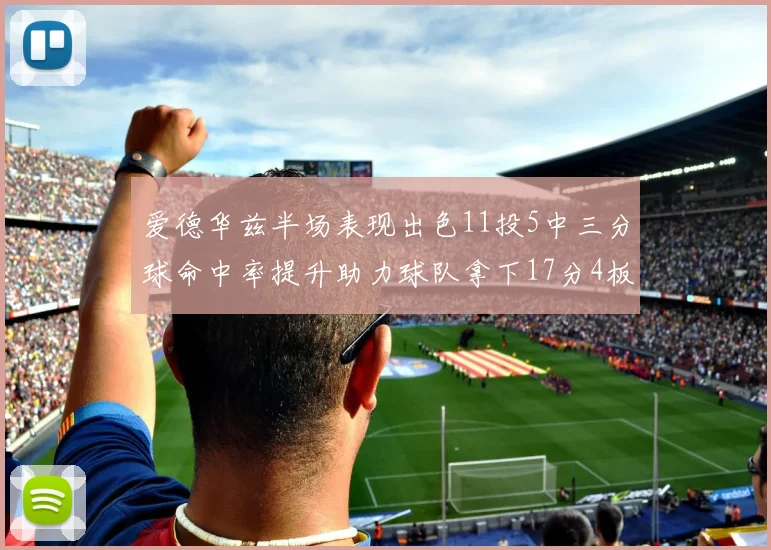 爱德华兹半场表现出色11投5中三分球命中率提升助力球队拿下17分4板1助