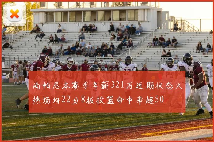 尚帕尼本赛季年薪321万近期状态火热场均22分8板投篮命中率超50