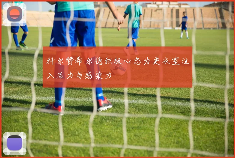 科尔赞希尔德积极心态为更衣室注入活力与感染力